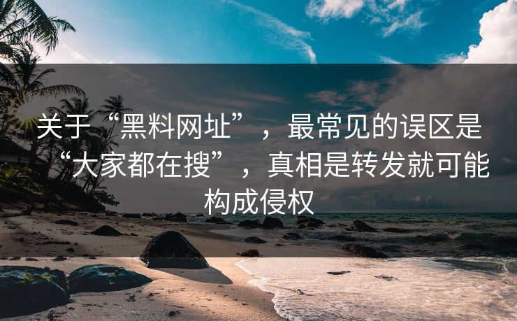 关于“黑料网址”，最常见的误区是“大家都在搜”，真相是转发就可能构成侵权