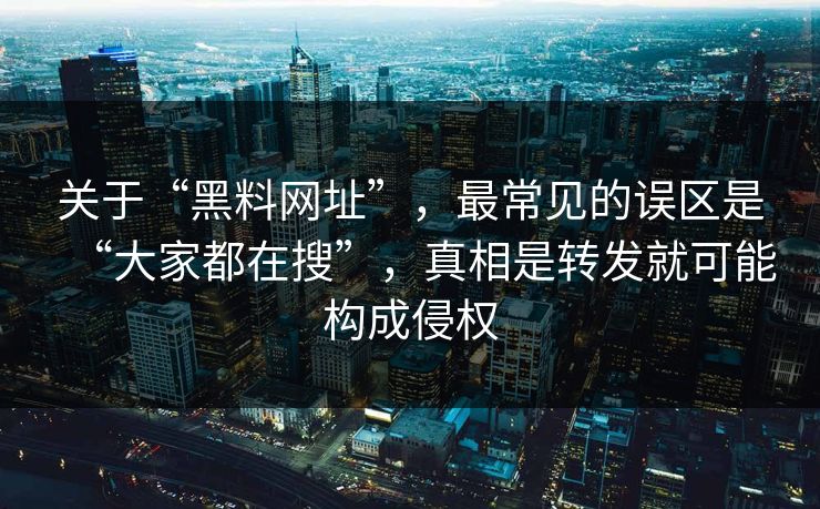 关于“黑料网址”，最常见的误区是“大家都在搜”，真相是转发就可能构成侵权