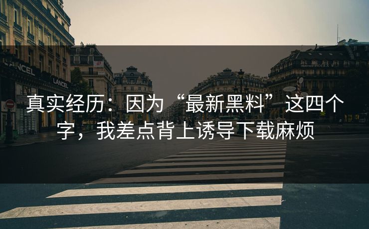 真实经历：因为“最新黑料”这四个字，我差点背上诱导下载麻烦