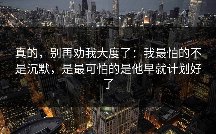 真的，别再劝我大度了：我最怕的不是沉默，是最可怕的是他早就计划好了