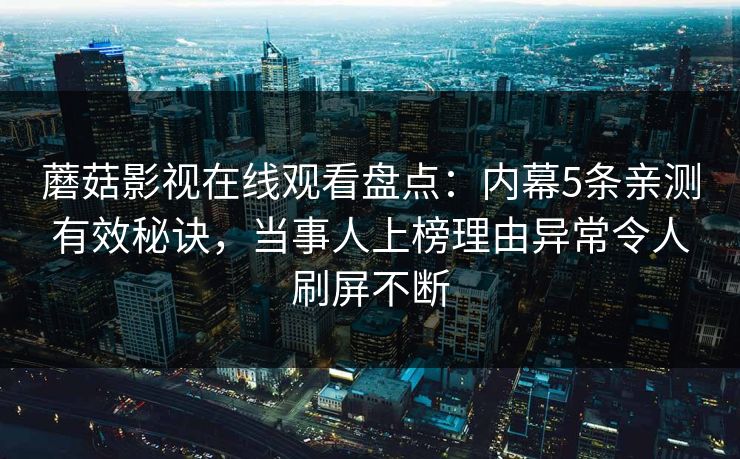 蘑菇影视在线观看盘点：内幕5条亲测有效秘诀，当事人上榜理由异常令人刷屏不断