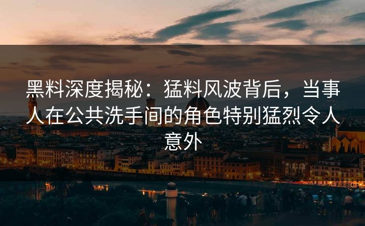 黑料深度揭秘：猛料风波背后，当事人在公共洗手间的角色特别猛烈令人意外