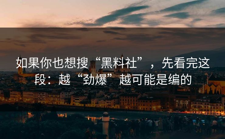 如果你也想搜“黑料社”，先看完这段：越“劲爆”越可能是编的