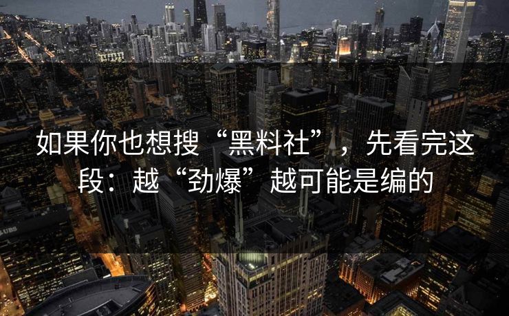 如果你也想搜“黑料社”，先看完这段：越“劲爆”越可能是编的
