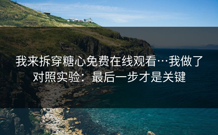 我来拆穿糖心免费在线观看…我做了对照实验：最后一步才是关键