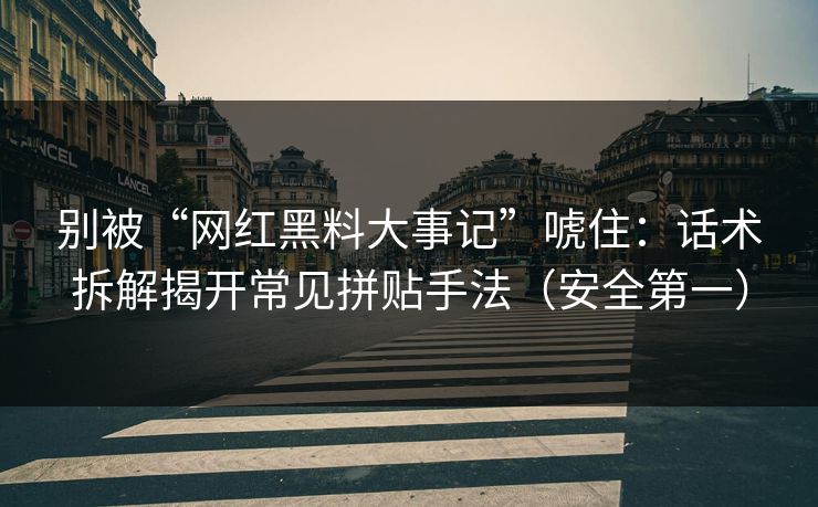 别被“网红黑料大事记”唬住：话术拆解揭开常见拼贴手法（安全第一）