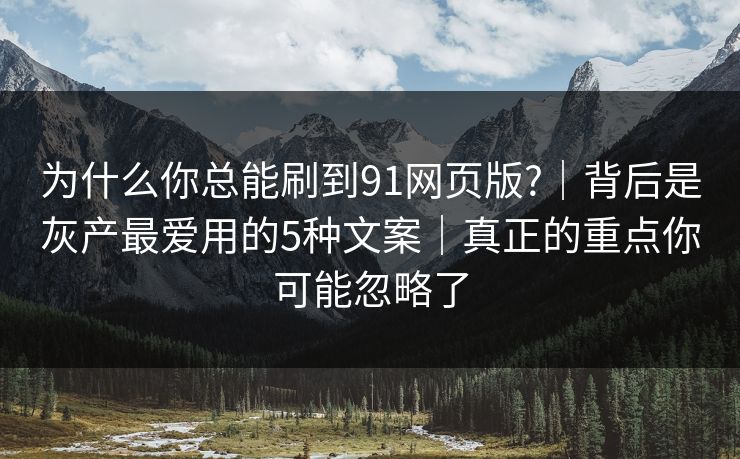为什么你总能刷到91网页版?｜背后是灰产最爱用的5种文案｜真正的重点你可能忽略了