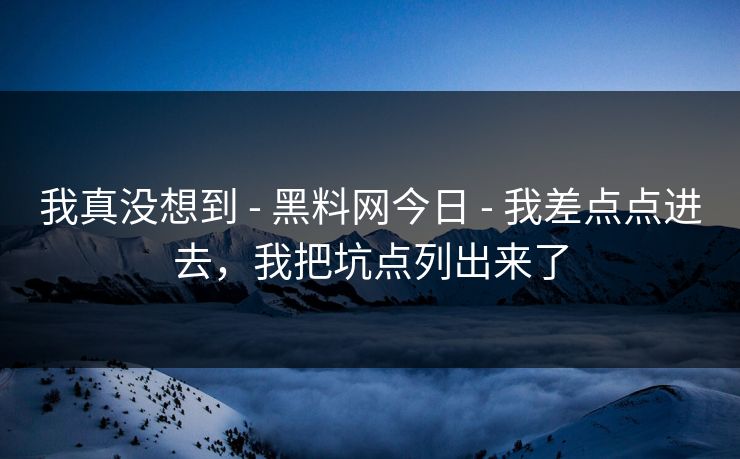 我真没想到 - 黑料网今日 - 我差点点进去，我把坑点列出来了