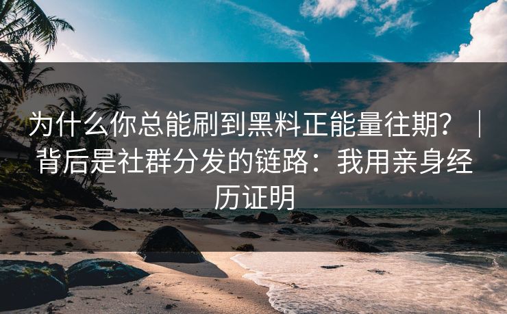 为什么你总能刷到黑料正能量往期？｜背后是社群分发的链路：我用亲身经历证明