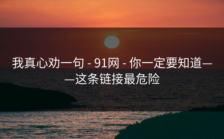 我真心劝一句 - 91网 - 你一定要知道——这条链接最危险