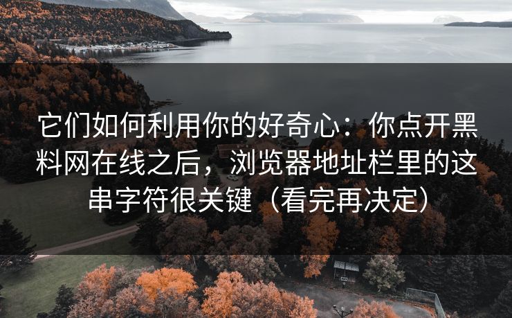 它们如何利用你的好奇心：你点开黑料网在线之后，浏览器地址栏里的这串字符很关键（看完再决定）
