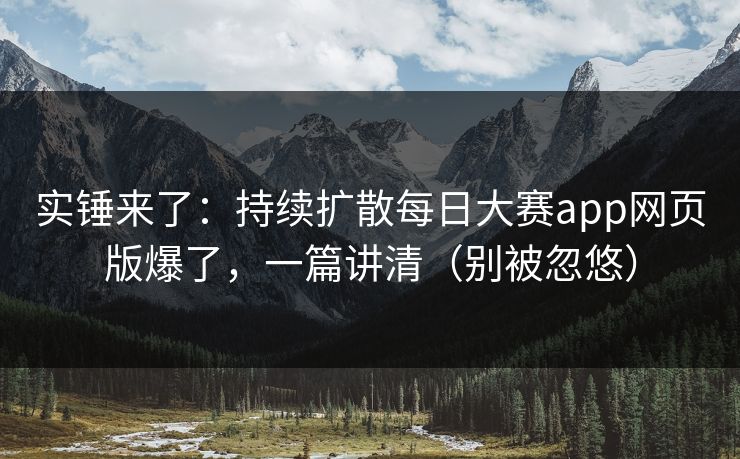 实锤来了：持续扩散每日大赛app网页版爆了，一篇讲清（别被忽悠）