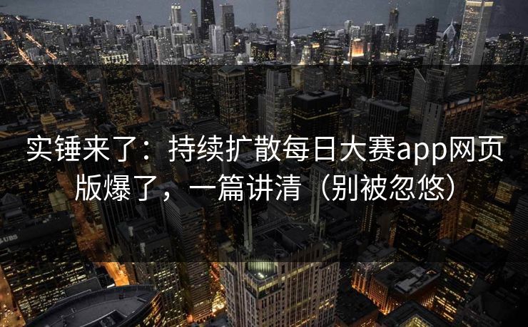 实锤来了：持续扩散每日大赛app网页版爆了，一篇讲清（别被忽悠）