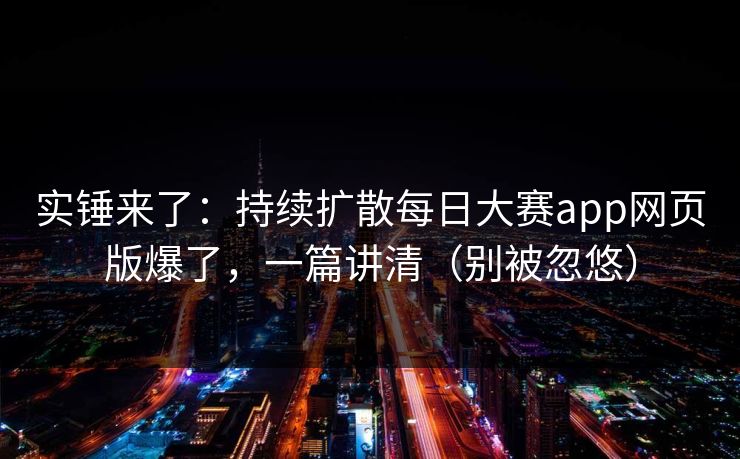实锤来了：持续扩散每日大赛app网页版爆了，一篇讲清（别被忽悠）