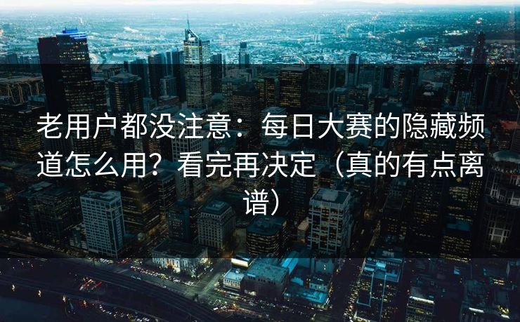 老用户都没注意：每日大赛的隐藏频道怎么用？看完再决定（真的有点离谱）