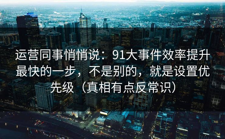 运营同事悄悄说：91大事件效率提升最快的一步，不是别的，就是设置优先级（真相有点反常识）