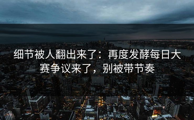 细节被人翻出来了：再度发酵每日大赛争议来了，别被带节奏