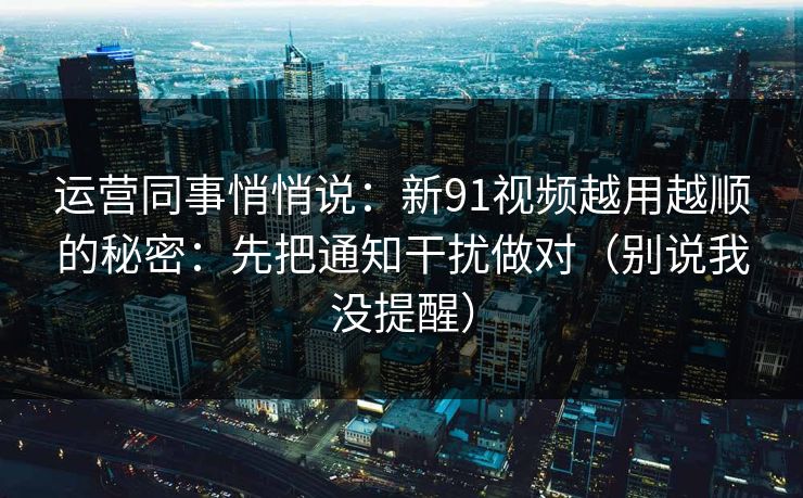 运营同事悄悄说：新91视频越用越顺的秘密：先把通知干扰做对（别说我没提醒）