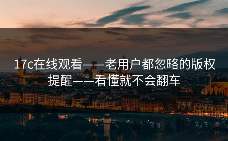 17c在线观看——老用户都忽略的版权提醒——看懂就不会翻车