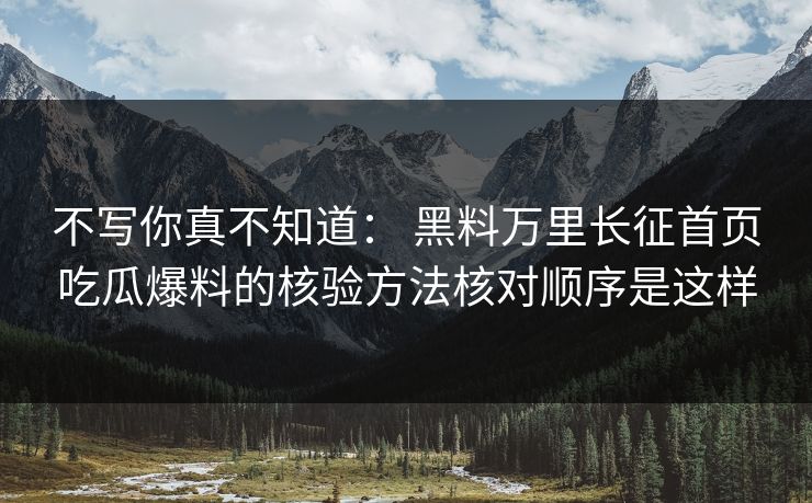 不写你真不知道： 黑料万里长征首页吃瓜爆料的核验方法核对顺序是这样