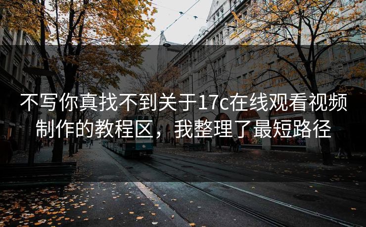 不写你真找不到关于17c在线观看视频制作的教程区，我整理了最短路径