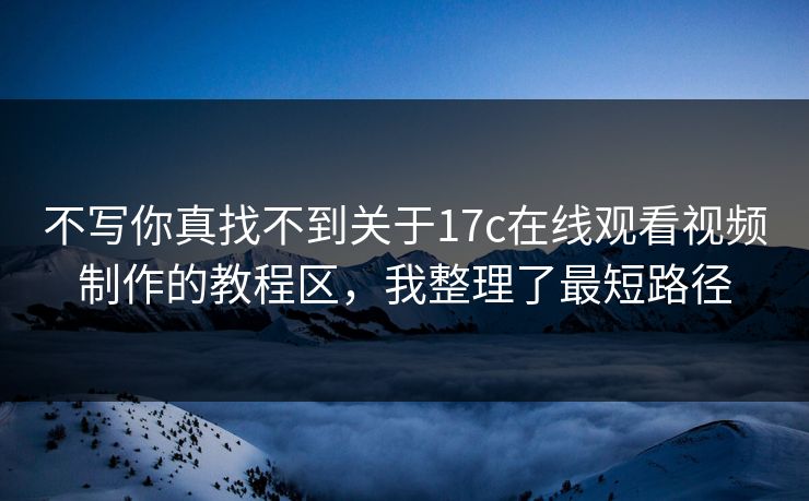 不写你真找不到关于17c在线观看视频制作的教程区，我整理了最短路径