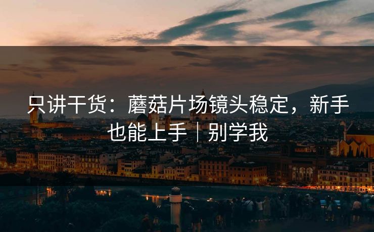 只讲干货：蘑菇片场镜头稳定，新手也能上手｜别学我