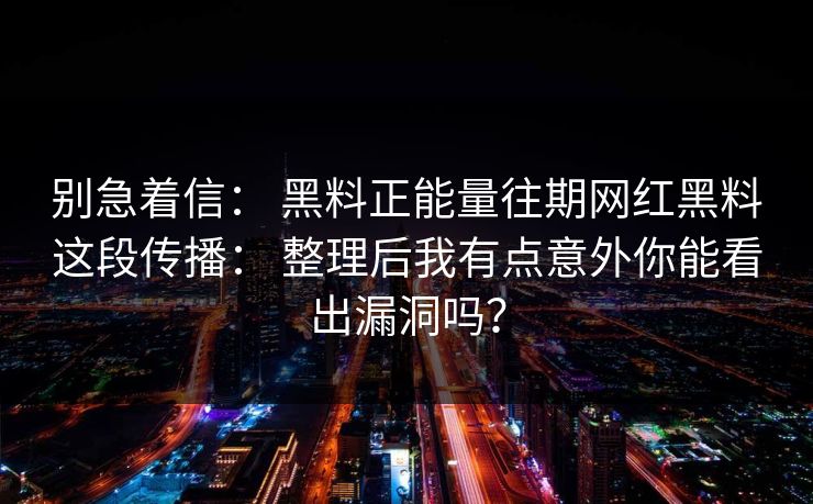 别急着信: 黑料正能量往期网红黑料这段传播: 整理后我有点意外你能看出漏洞吗? 别急着信: 黑料正能量往期网红黑料这段传播: 整理后我有点意外你能看出漏洞吗?