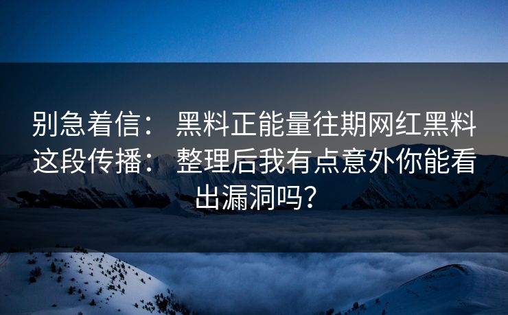 别急着信: 黑料正能量往期网红黑料这段传播: 整理后我有点意外你能看出漏洞吗? 别急着信: 黑料正能量往期网红黑料这段传播: 整理后我有点意外你能看出漏洞吗?