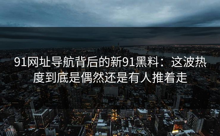 91网址导航背后的新91黑料：这波热度到底是偶然还是有人推着走