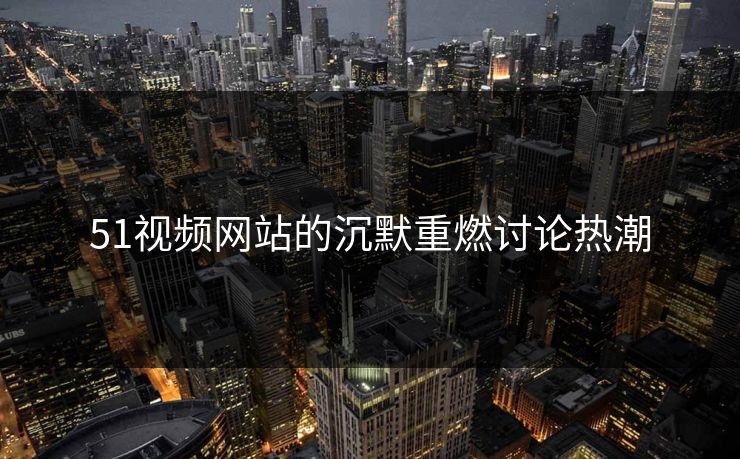 51视频网站的沉默重燃讨论热潮