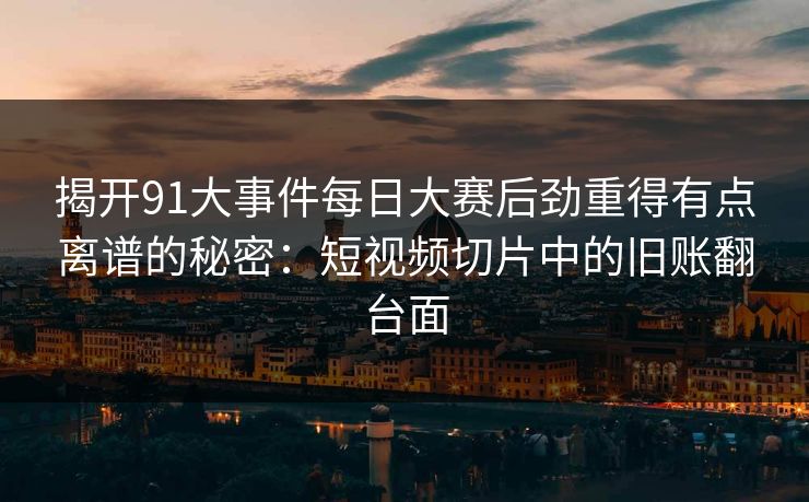 揭开91大事件每日大赛后劲重得有点离谱的秘密:短视频切片中的旧账翻台面 揭开91大事件每日大赛后劲重得有点离谱的秘密:短视频切片中的旧账翻台面