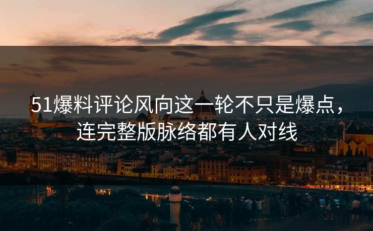 51爆料评论风向这一轮不只是爆点，连完整版脉络都有人对线