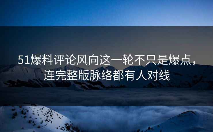 51爆料评论风向这一轮不只是爆点，连完整版脉络都有人对线