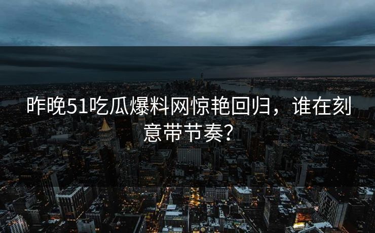 昨晚51吃瓜爆料网惊艳回归，谁在刻意带节奏？