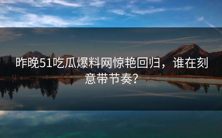 昨晚51吃瓜爆料网惊艳回归，谁在刻意带节奏？