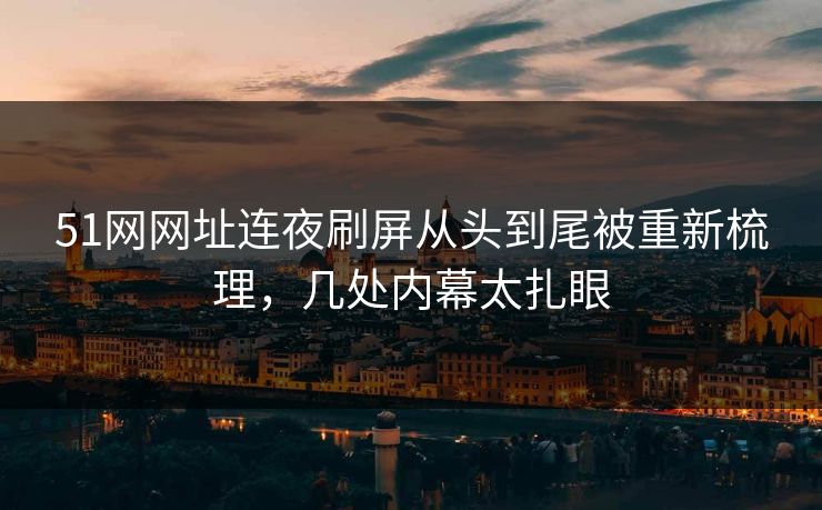 51网网址连夜刷屏从头到尾被重新梳理，几处内幕太扎眼