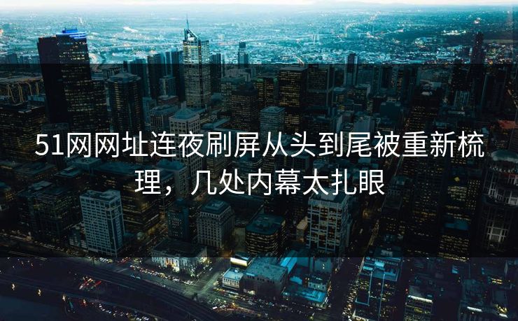 51网网址连夜刷屏从头到尾被重新梳理，几处内幕太扎眼