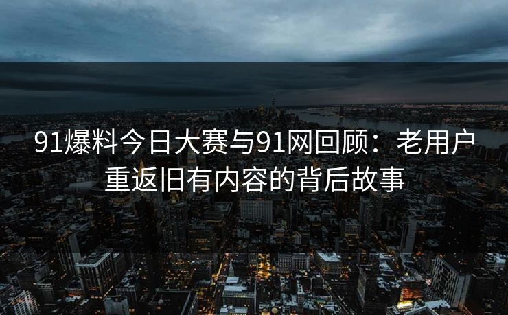 91爆料今日大赛与91网回顾：老用户重返旧有内容的背后故事