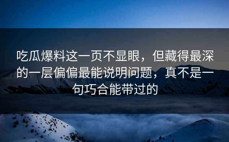 吃瓜爆料这一页不显眼，但藏得最深的一层偏偏最能说明问题，真不是一句巧合能带过的