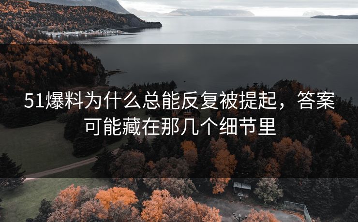 51爆料为什么总能反复被提起，答案可能藏在那几个细节里