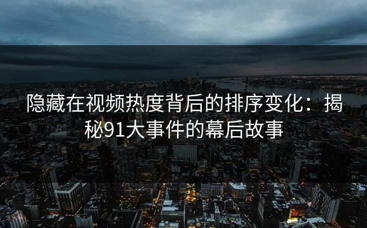 隐藏在视频热度背后的排序变化：揭秘91大事件的幕后故事