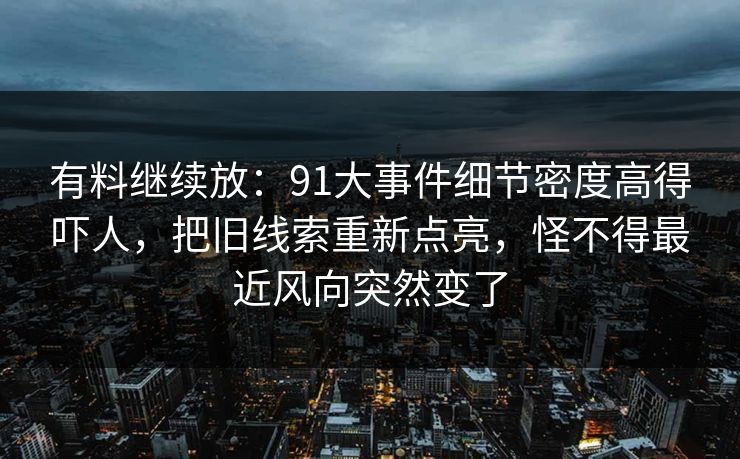 有料继续放：91大事件细节密度高得吓人，把旧线索重新点亮，怪不得最近风向突然变了